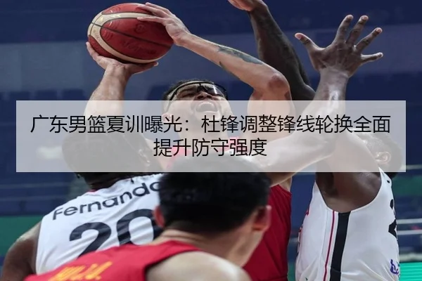 广东男篮夏训曝光：杜锋调整锋线轮换全面提升防守强度 - Kaiyun
