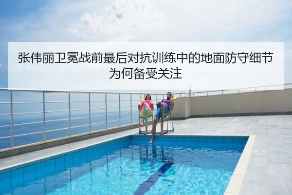 张伟丽卫冕战前最后对抗训练中的地面防守细节为何备受关注 - Kaiyun