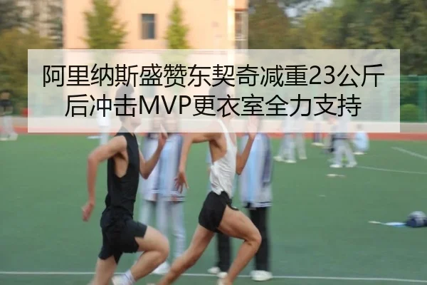 阿里纳斯盛赞东契奇减重23公斤后冲击MVP更衣室全力支持 - Kaiyun